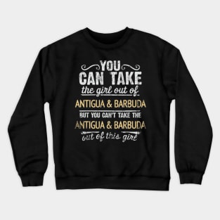 You Can Take The Girl Out Of Antigua & Barbuda But You Cant Take The Antigua & Barbuda Out Of The Girl Design - Gift for Antiguan & Barbudan With Antigua & Barbuda Roots Crewneck Sweatshirt